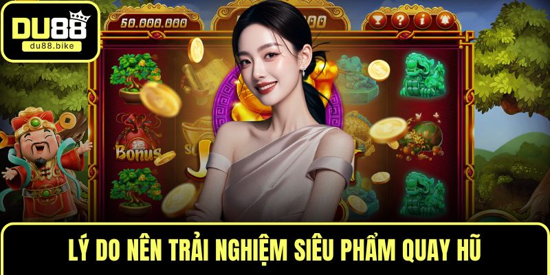 Lý do nên trải nghiệm siêu phẩm quay hũ